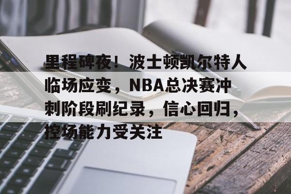 开云-里程碑夜！波士顿凯尔特人临场应变，NBA总决赛冲刺阶段刷纪录，信心回归，控场能力受关注的简单介绍