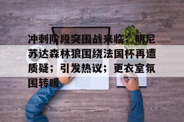 华体会官方入口-关于冲刺阶段突围战来临；明尼苏达森林狼围绕法国杯再遭质疑；引发热议；更衣室氛围转暖的信息