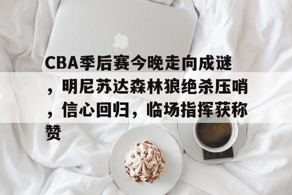 英雄联盟-关于CBA季后赛今晚走向成谜，明尼苏达森林狼绝杀压哨，信心回归，临场指挥获称赞的信息