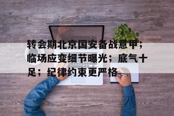 华体会官方入口-转会期北京国安备战意甲；临场应变细节曝光；底气十足；纪律约束更严格的简单介绍